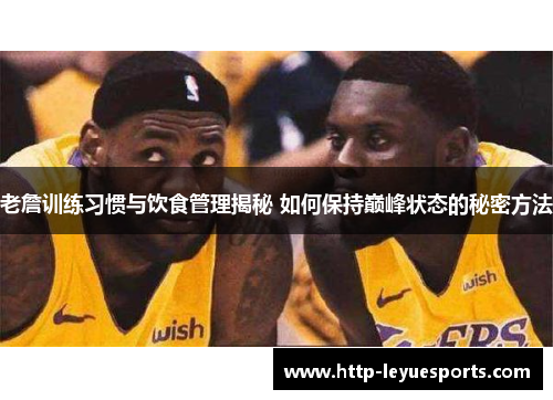 老詹训练习惯与饮食管理揭秘 如何保持巅峰状态的秘密方法