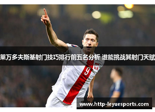 莱万多夫斯基射门技巧排行前五名分析 谁能挑战其射门天赋