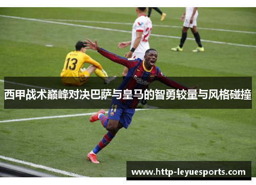 西甲战术巅峰对决巴萨与皇马的智勇较量与风格碰撞