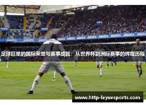 足球巨星的国际荣誉与赛事成就：从世界杯到洲际赛事的辉煌历程