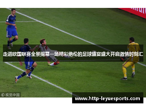 走进欧国联赛全景揭幕一场精彩绝伦的足球盛宴盛大开启激情时刻汇