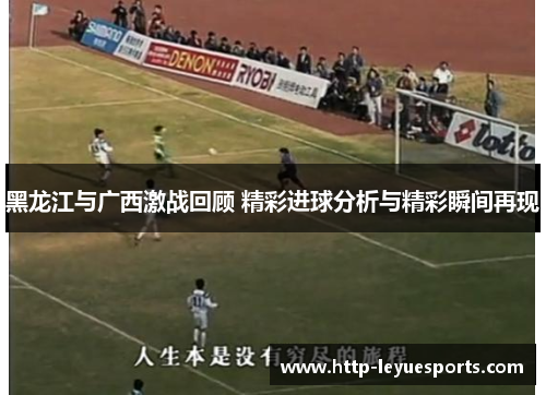 黑龙江与广西激战回顾 精彩进球分析与精彩瞬间再现