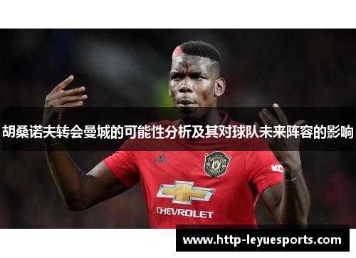 胡桑诺夫转会曼城的可能性分析及其对球队未来阵容的影响