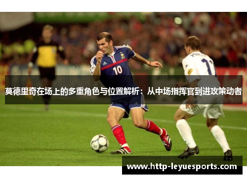 莫德里奇在场上的多重角色与位置解析：从中场指挥官到进攻策动者