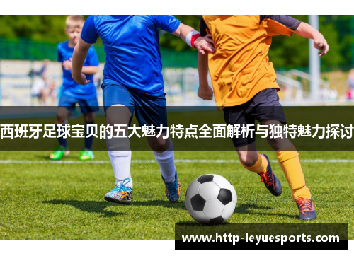 西班牙足球宝贝的五大魅力特点全面解析与独特魅力探讨