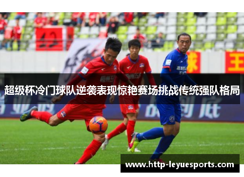 超级杯冷门球队逆袭表现惊艳赛场挑战传统强队格局