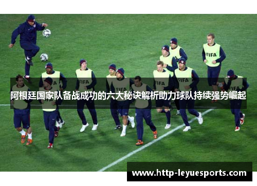阿根廷国家队备战成功的六大秘诀解析助力球队持续强势崛起