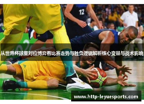 从世界杯球星对位博弈看比赛走势与胜负逻辑解析核心变量与战术影响 从世界杯球星对位博弈看比赛走势与胜负逻辑解析核心变量与战术影响