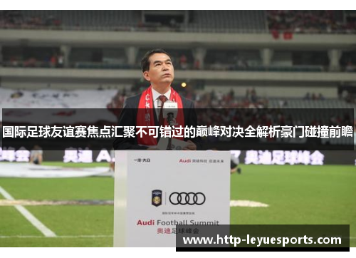 国际足球友谊赛焦点汇聚不可错过的巅峰对决全解析豪门碰撞前瞻 国际足球友谊赛焦点汇聚不可错过的巅峰对决全解析豪门碰撞前瞻