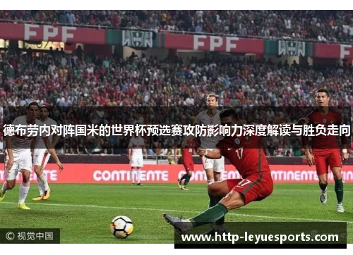 德布劳内对阵国米的世界杯预选赛攻防影响力深度解读与胜负走向 德布劳内对阵国米的世界杯预选赛攻防影响力深度解读与胜负走向