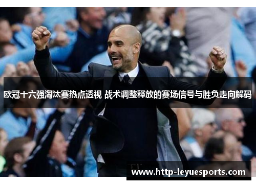 欧冠十六强淘汰赛热点透视 战术调整释放的赛场信号与胜负走向解码