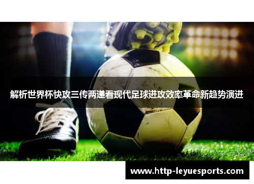 解析世界杯快攻三传两递看现代足球进攻效率革命新趋势演进 解析世界杯快攻三传两递看现代足球进攻效率革命新趋势演进