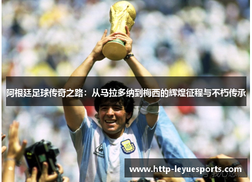 阿根廷足球传奇之路:从马拉多纳到梅西的辉煌征程与不朽传承 阿根廷足球传奇之路:从马拉多纳到梅西的辉煌征程与不朽传承