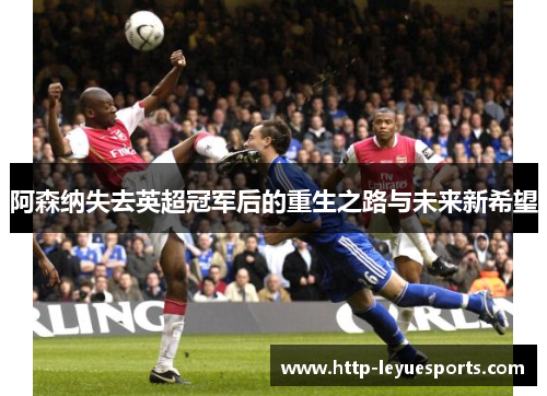 阿森纳失去英超冠军后的重生之路与未来新希望 阿森纳失去英超冠军后的重生之路与未来新希望