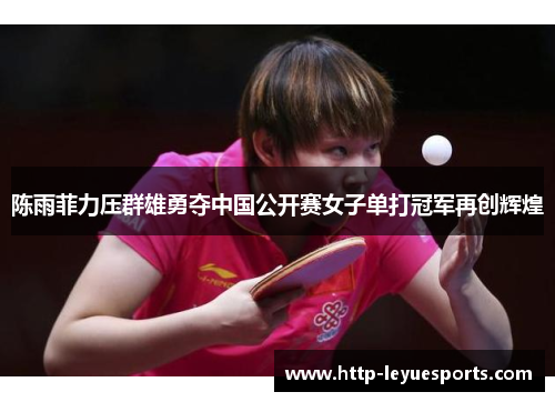陈雨菲力压群雄勇夺中国公开赛女子单打冠军再创辉煌 陈雨菲力压群雄勇夺中国公开赛女子单打冠军再创辉煌