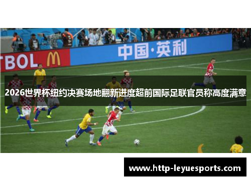 2026世界杯纽约决赛场地翻新进度超前国际足联官员称高度满意