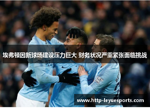 埃弗顿因新球场建设压力巨大 财务状况严重紧张面临挑战