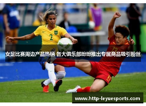 女足比赛周边产品热销 各大俱乐部纷纷推出专属商品吸引粉丝 女足比赛周边产品热销 各大俱乐部纷纷推出专属商品吸引粉丝
