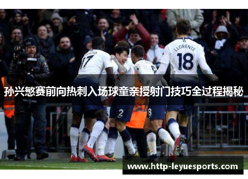 孙兴慜赛前向热刺入场球童亲授射门技巧全过程揭秘