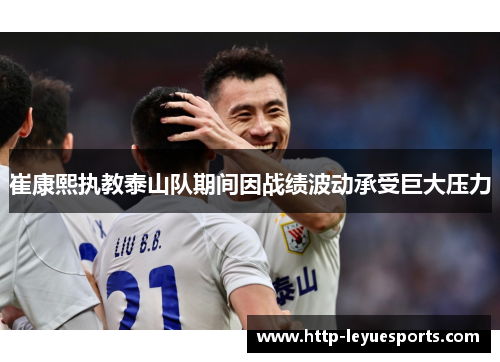 崔康熙执教泰山队期间因战绩波动承受巨大压力 崔康熙执教泰山队期间因战绩波动承受巨大压力