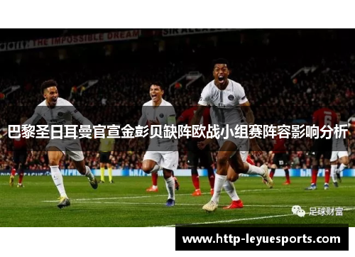 巴黎圣日耳曼官宣金彭贝缺阵欧战小组赛阵容影响分析 巴黎圣日耳曼官宣金彭贝缺阵欧战小组赛阵容影响分析
