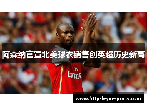 阿森纳官宣北美球衣销售创英超历史新高