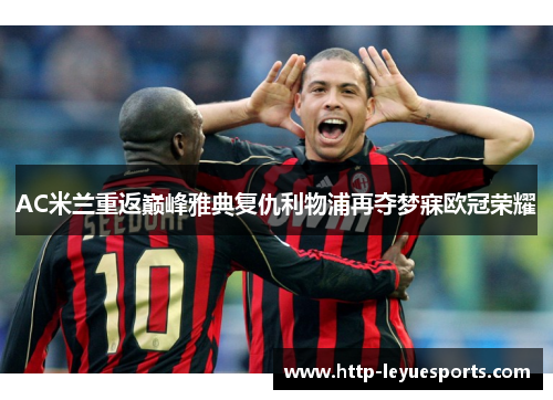AC米兰重返巅峰雅典复仇利物浦再夺梦寐欧冠荣耀