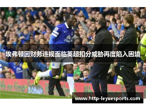 埃弗顿因财务违规面临英超扣分威胁再度陷入困境