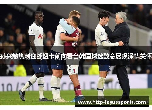 孙兴慜热刺迎战纽卡前向看台韩国球迷致意展现深情关怀 孙兴慜热刺迎战纽卡前向看台韩国球迷致意展现深情关怀