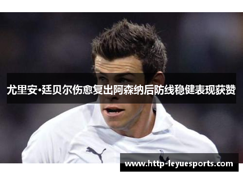 尤里安·廷贝尔伤愈复出阿森纳后防线稳健表现获赞 尤里安·廷贝尔伤愈复出阿森纳后防线稳健表现获赞